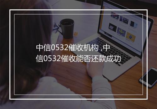 中信0532催收机构 ,中信0532催收能否还款成功