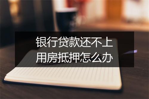 银行贷款还不上用房抵押怎么办