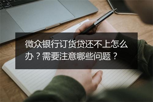 微众银行订货贷还不上怎么办?需要注意哪些问题?