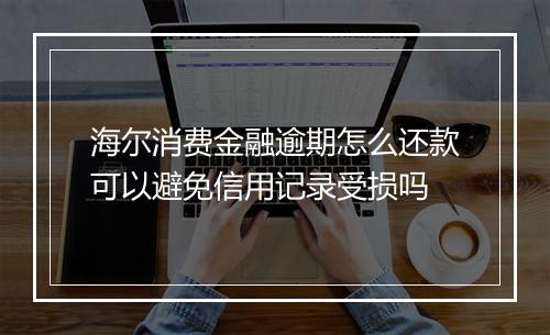海尔消费金融逾期怎么还款可以避免信用记录受损吗