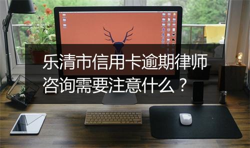 乐清市信用卡逾期律师咨询需要注意什么?