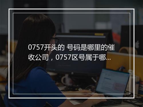 0757开头的 号码是哪里的催收公司,0757区号属于哪个城市