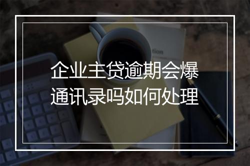 企业主贷逾期会爆通讯录吗如何处理