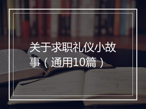 关于求职礼仪小故事(通用10篇)