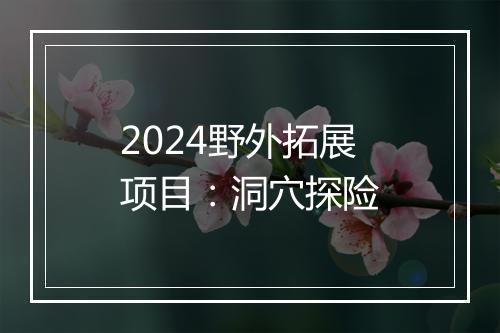 2024野外拓展项目:洞穴探险