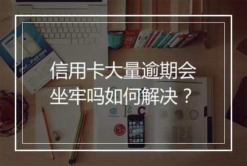 信用卡大量逾期会坐牢吗如何解决?