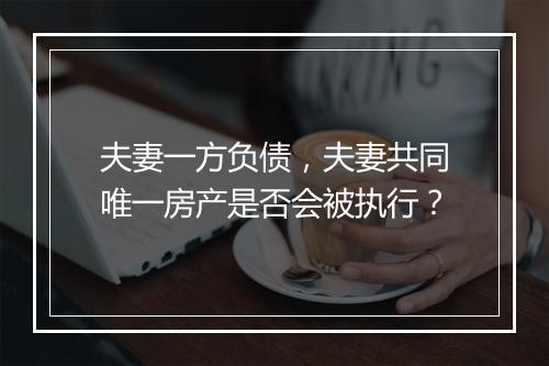 夫妻一方负债,夫妻共同唯一房产是否会被执行?