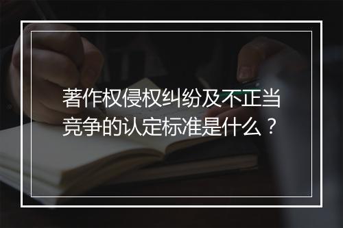 著作权侵权纠纷及不正当竞争的认定标准是什么?