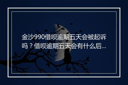 金沙990借呗逾期五天会被起诉吗?借呗逾期五天会有什么后果?