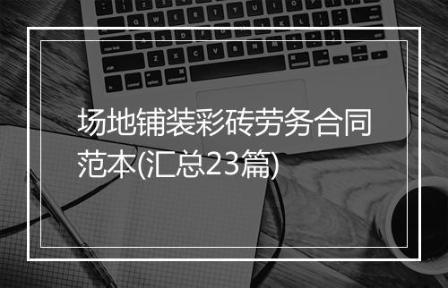 场地铺装彩砖劳务合同范本(汇总23篇)