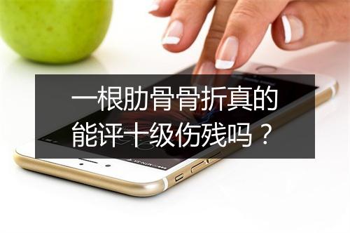 一根肋骨骨折真的能评十级伤残吗?