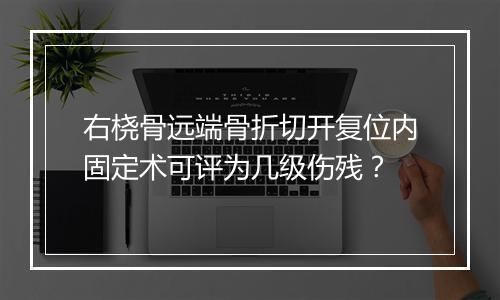 右桡骨远端骨折切开复位内固定术可评为几级伤残?