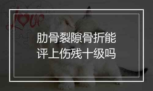 肋骨裂隙骨折能评上伤残十级吗