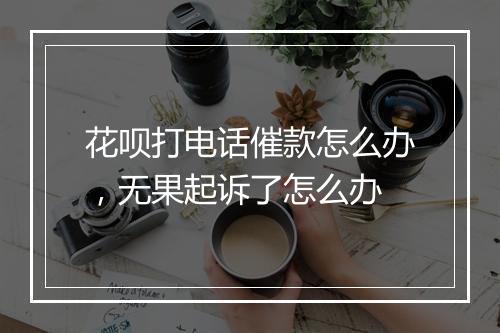 花呗打电话催款怎么办,无果起诉了怎么办