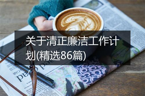 关于清正廉洁工作计划(精选86篇)