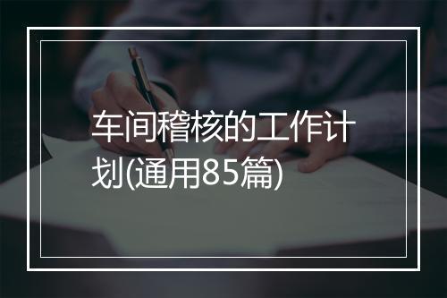 车间稽核的工作计划(通用85篇)