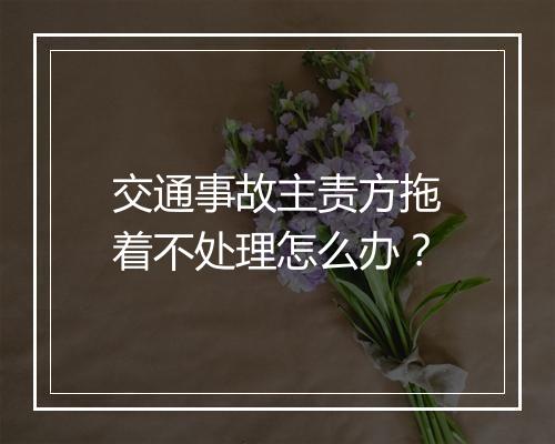 交通事故主责方拖着不处理怎么办?