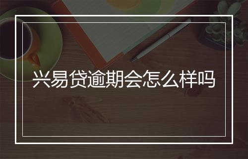 兴易贷逾期会怎么样吗