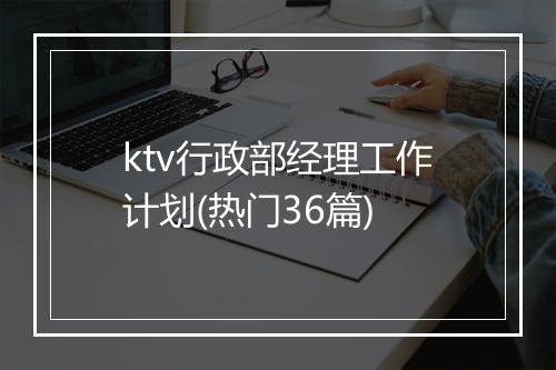ktv行政部经理工作计划(热门36篇)