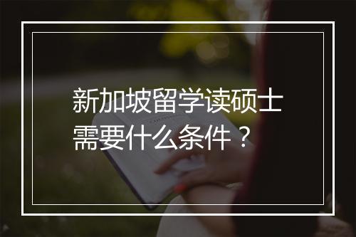 新加坡留学读硕士需要什么条件?