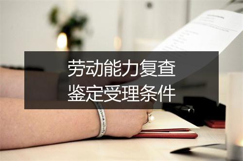 劳动能力复查鉴定受理条件