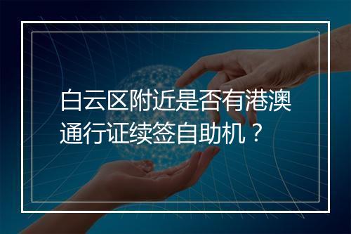 白云区附近是否有港澳通行证续签自助机?