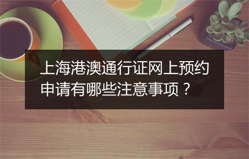 上海港澳通行证网上预约申请有哪些注意事项?