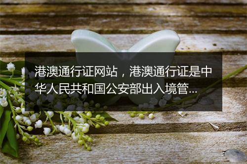 港澳通行证网站,港澳通行证是中华人民共和国公安部出入境管理局签发给中国内地居民因私往来香港或澳门地区旅游、探亲、从事商务、培训、就业、留学等非公务活动的旅行证件