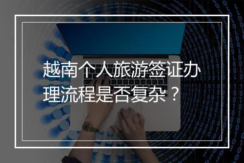 越南个人旅游签证办理流程是否复杂?