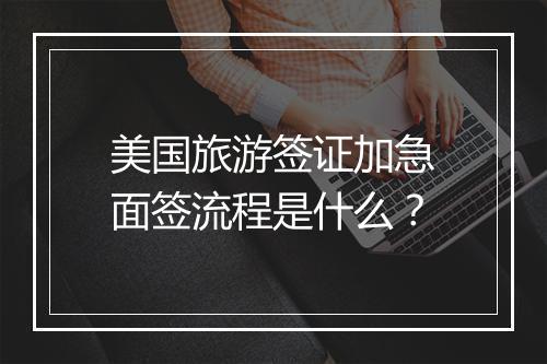 美国旅游签证加急面签流程是什么?