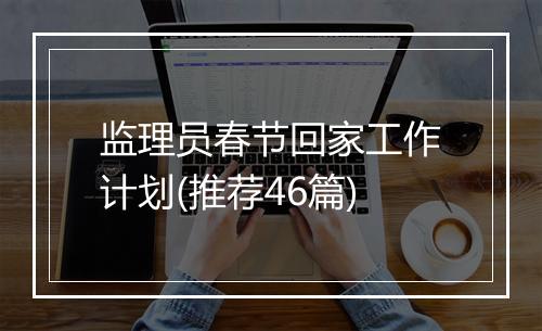 监理员春节回家工作计划(推荐46篇)