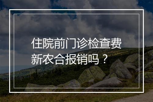 住院前门诊检查费新农合报销吗?