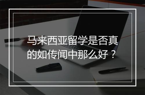 马来西亚留学是否真的如传闻中那么好?