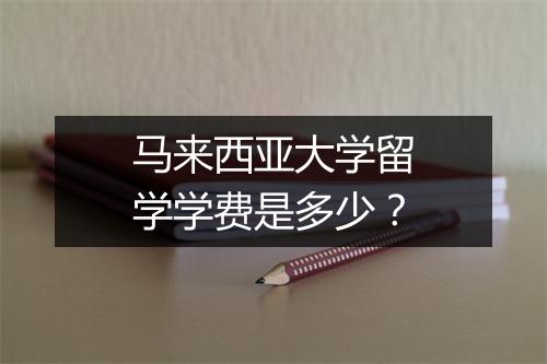 马来西亚大学留学学费是多少?