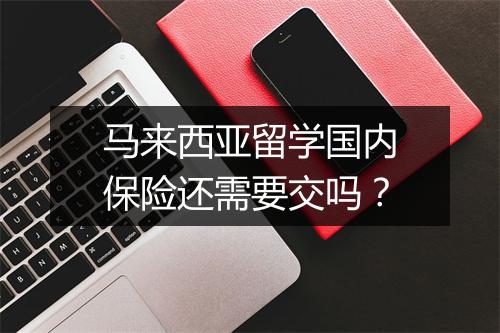 马来西亚留学国内保险还需要交吗?