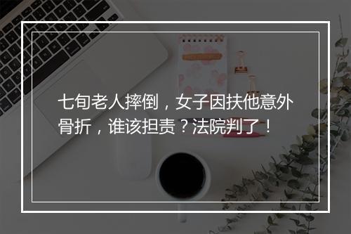 七旬老人摔倒,女子因扶他意外骨折,谁该担责?法院判了!