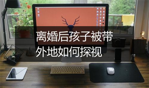 离婚后孩子被带外地如何探视
