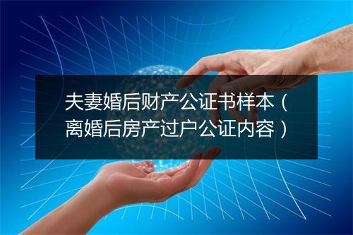 夫妻婚后财产公证书样本(离婚后房产过户公证内容)
