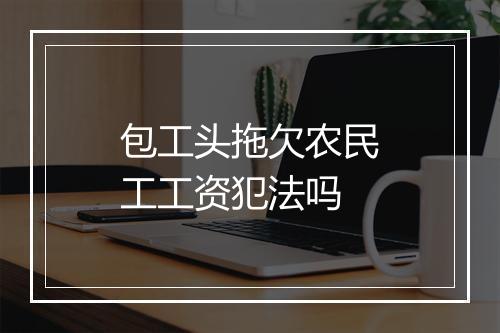 包工头拖欠农民工工资犯法吗