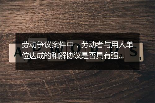 劳动争议案件中,劳动者与用人单位达成的和解协议是否具有强制执行力?