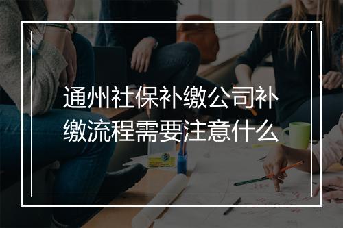 通州社保补缴公司补缴流程需要注意什么