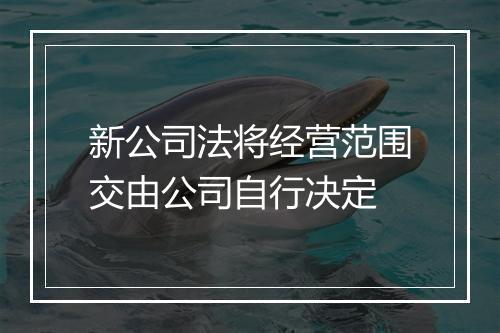 新公司法将经营范围交由公司自行决定