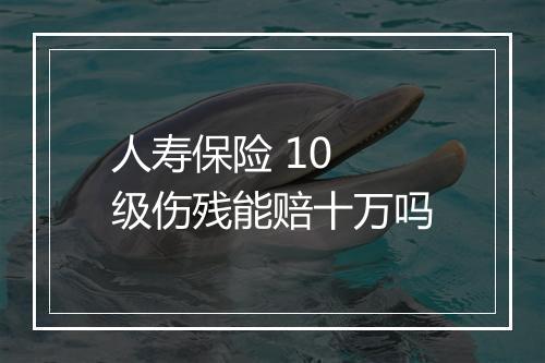 人寿保险 10 级伤残能赔十万吗