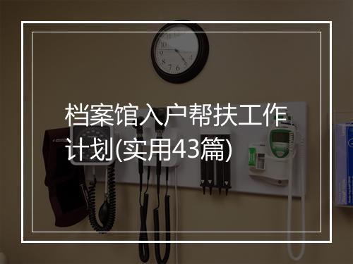 档案馆入户帮扶工作计划(实用43篇)