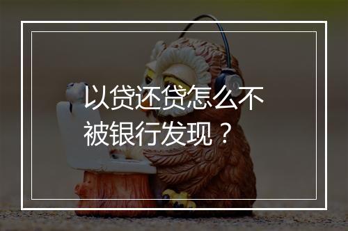 以贷还贷怎么不被银行发现?