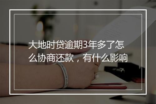 大地时贷逾期3年多了怎么协商还款,有什么影响