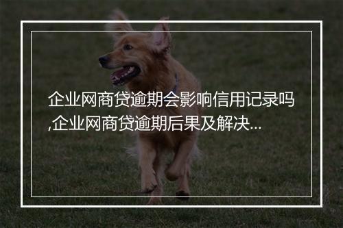 企业网商贷逾期会影响信用记录吗,企业网商贷逾期后果及解决办法