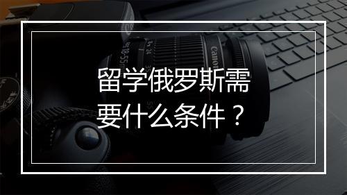 留学俄罗斯需要什么条件?