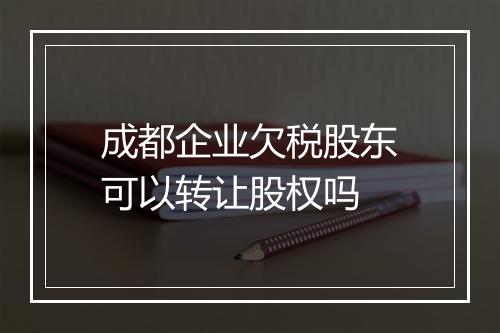 成都企业欠税股东可以转让股权吗