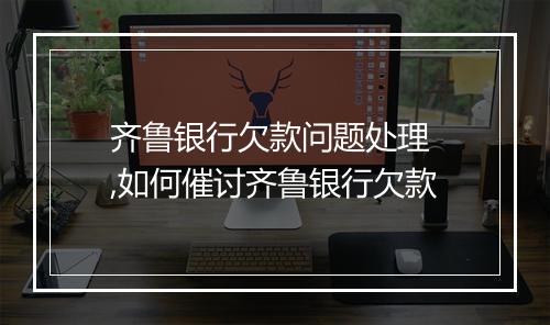 齐鲁银行欠款问题处理 ,如何催讨齐鲁银行欠款